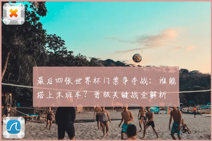 最后四张世界杯门票争夺战：谁能搭上末班车？晋级关键战全解析