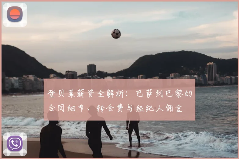 登贝莱薪资全解析：巴萨到巴黎的合同细节、转会费与经纪人佣金