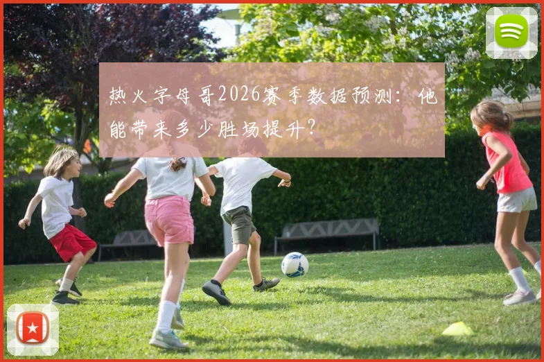 热火字母哥2026赛季数据预测:他能带来多少胜场提升?