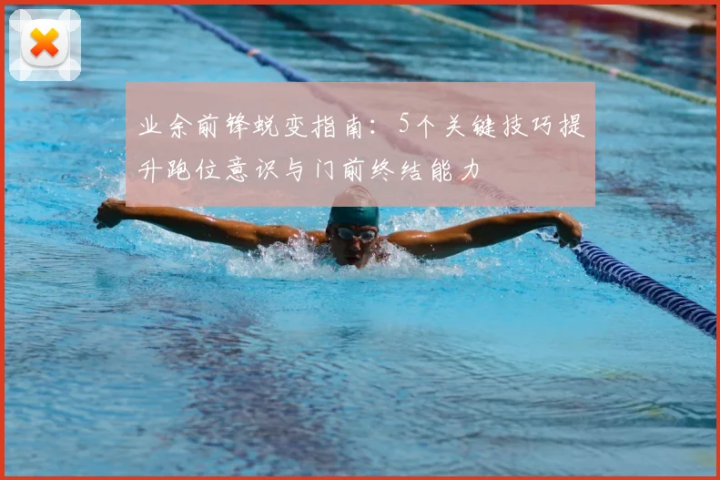 业余前锋蜕变指南:5个关键技巧提升跑位意识与门前终结能力