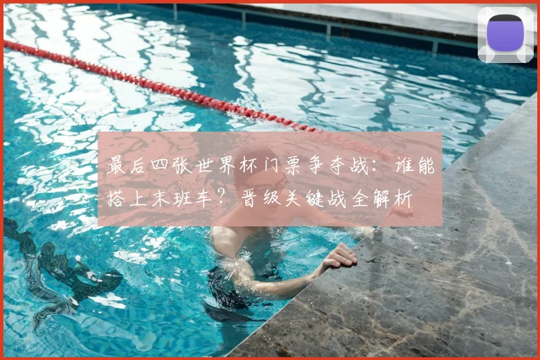 最后四张世界杯门票争夺战:谁能搭上末班车?晋级关键战全解析