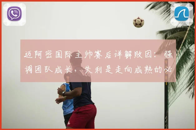 迈阿密国际主帅赛后详解败因：强调团队成长，失利是走向成熟的必经一课