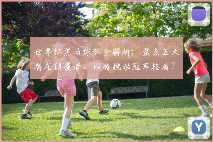 世界杯黑马球队全解析：盘点五大潜在颠覆者，谁将搅动冠军格局？