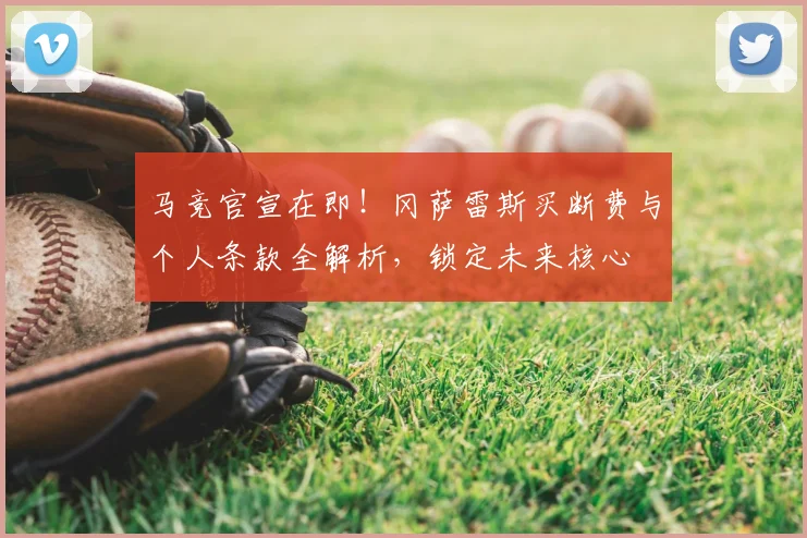 马竞官宣在即！冈萨雷斯买断费与个人条款全解析，锁定未来核心