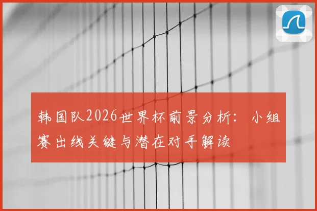 韩国队2026世界杯前景分析：小组赛出线关键与潜在对手解读