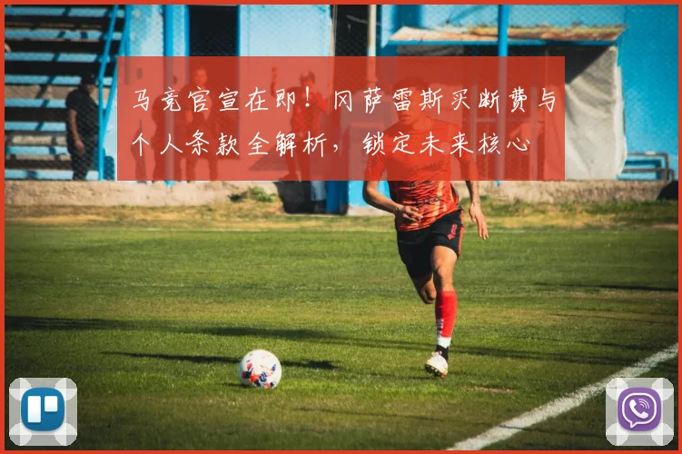 马竞官宣在即!冈萨雷斯买断费与个人条款全解析,锁定未来核心